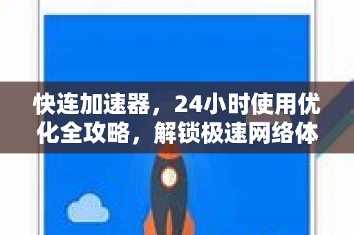 快连加速器，24小时使用优化全攻略，解锁极速网络体验