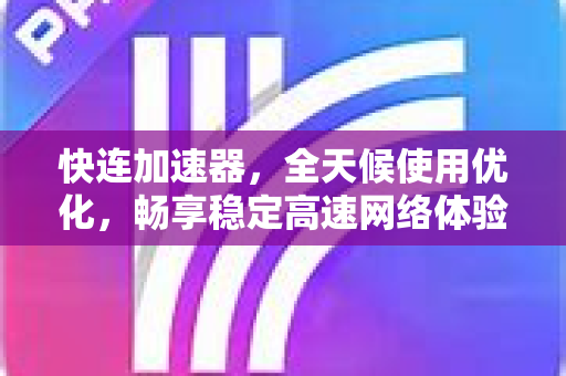 快连加速器，全天候使用优化，畅享稳定高速网络体验