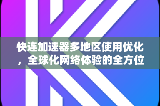 快连加速器多地区使用优化，全球化网络体验的全方位提升