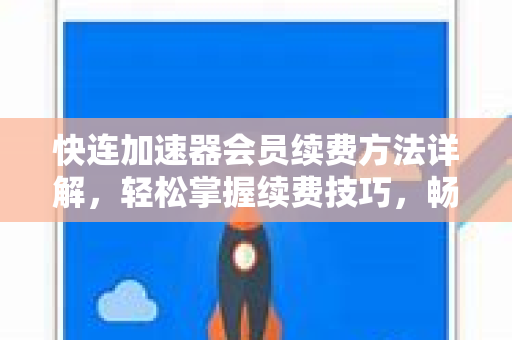 快连加速器会员续费方法详解，轻松掌握续费技巧，畅享高速网络体验