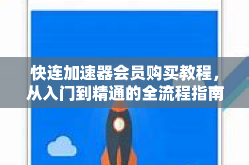 快连加速器会员购买教程，从入门到精通的全流程指南
