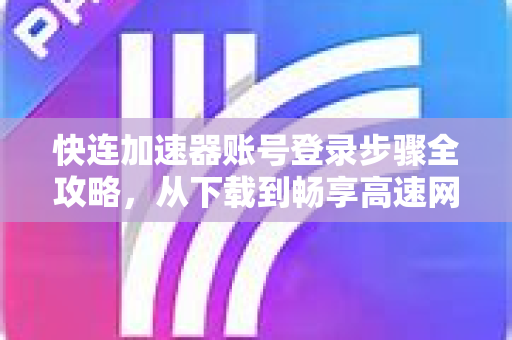 快连加速器账号登录步骤全攻略，从下载到畅享高速网络