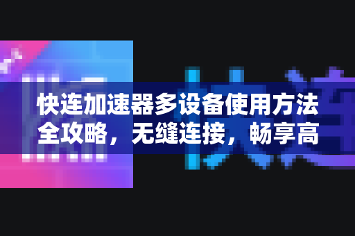 快连加速器多设备使用方法全攻略，无缝连接，畅享高速网络