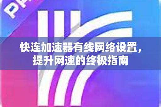 快连加速器有线网络设置，提升网速的终极指南