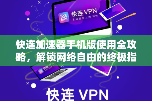 快连加速器手机版使用全攻略，解锁网络自由的终极指南