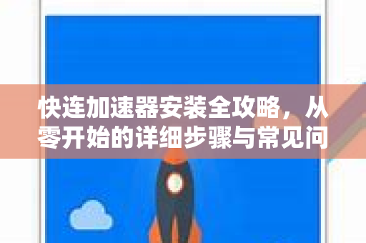 快连加速器安装全攻略，从零开始的详细步骤与常见问题解答