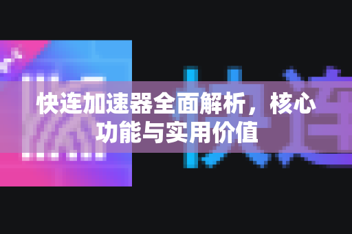 快连加速器全面解析，核心功能与实用价值