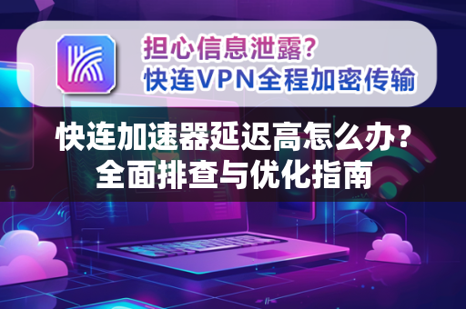 快连加速器延迟高怎么办？全面排查与优化指南