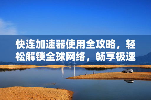 快连加速器使用全攻略，轻松解锁全球网络，畅享极速体验