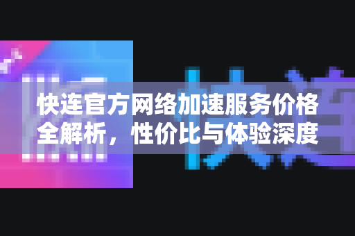 快连官方网络加速服务价格全解析，性价比与体验深度对比