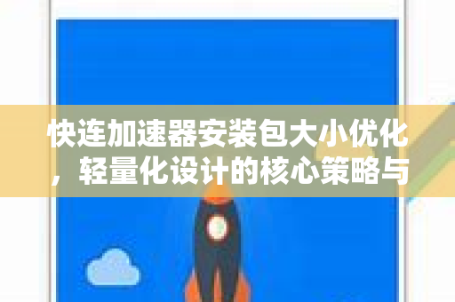 快连加速器安装包大小优化，轻量化设计的核心策略与用户体验提升