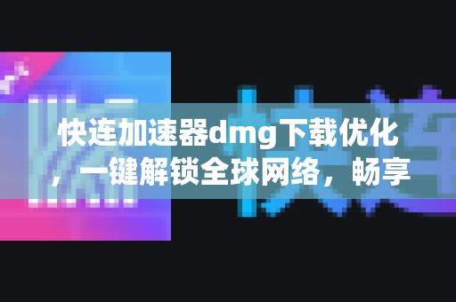 快连加速器dmg下载优化，一键解锁全球网络，畅享极速体验