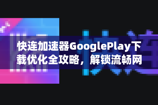快连加速器GooglePlay下载优化全攻略，解锁流畅网络体验