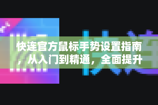 快连官方鼠标手势设置指南，从入门到精通，全面提升浏览效率