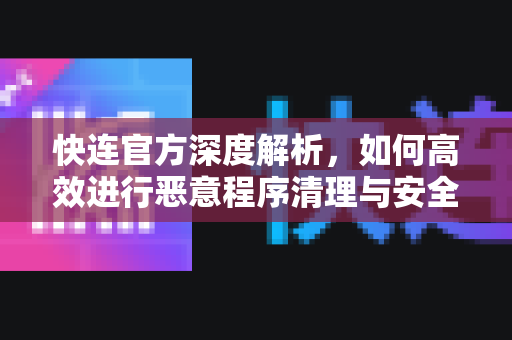 快连官方深度解析，如何高效进行恶意程序清理与安全防护