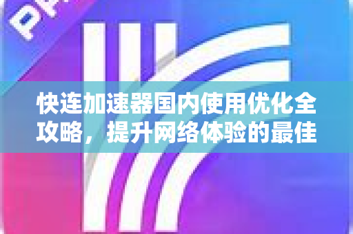 快连加速器国内使用优化全攻略，提升网络体验的最佳方案