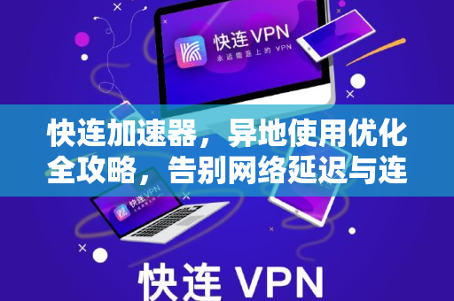 快连加速器，异地使用优化全攻略，告别网络延迟与连接中断
