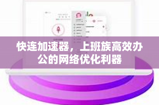 快连加速器，上班族高效办公的网络优化利器