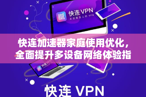 快连加速器家庭使用优化，全面提升多设备网络体验指南