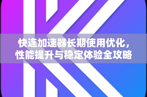 快连加速器长期使用优化，性能提升与稳定体验全攻略