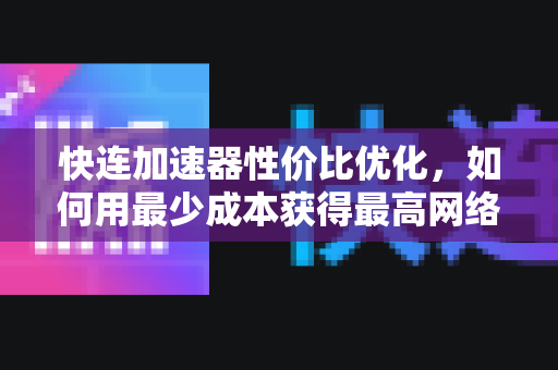 快连加速器性价比优化，如何用最少成本获得最高网络体验