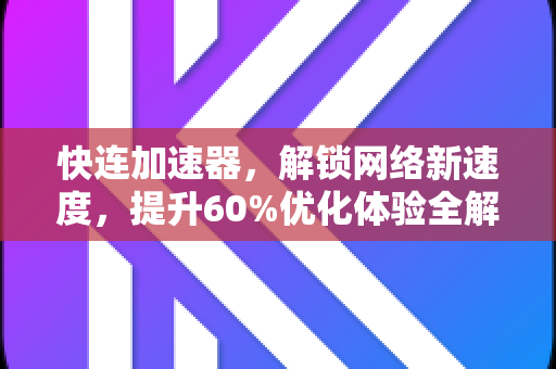 快连加速器，解锁网络新速度，提升60%优化体验全解析
