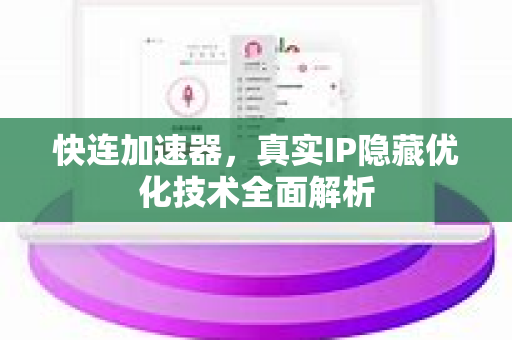 快连加速器，真实IP隐藏优化技术全面解析