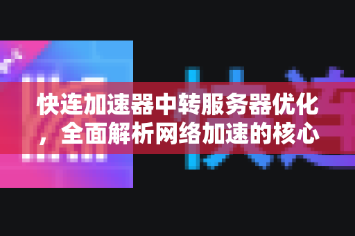 快连加速器中转服务器优化，全面解析网络加速的核心技术