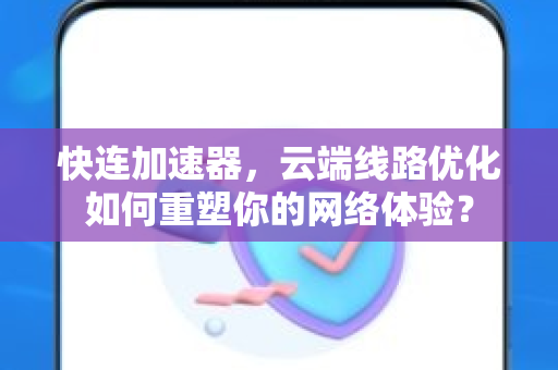 快连加速器，云端线路优化如何重塑你的网络体验？