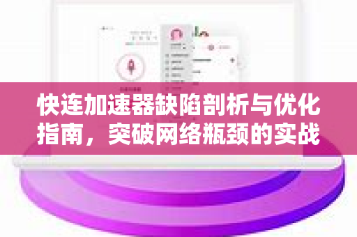快连加速器缺陷剖析与优化指南，突破网络瓶颈的实战策略