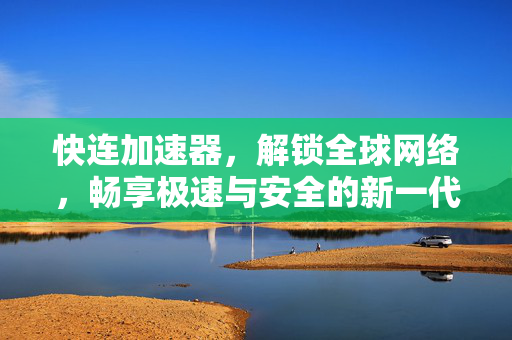 快连加速器，解锁全球网络，畅享极速与安全的新一代优化工具