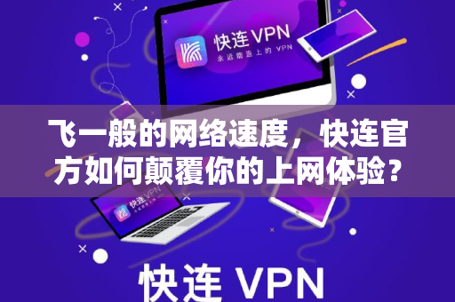 飞一般的网络速度，<strong>快连</strong>官方如何颠覆你的上网体验？