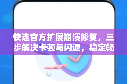 快连官方扩展崩溃修复，三步解决卡顿与闪退，稳定畅连