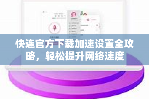 快连官方下载加速设置全攻略，轻松提升网络速度