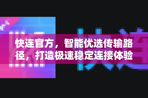 <strong>快连</strong>官方，智能优选传输路径，打造极速稳定连接体验
