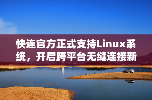 快连官方正式支持Linux系统，开启跨平台无缝连接新时代