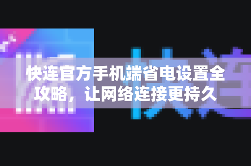 快连官方手机端省电设置全攻略，让网络连接更持久