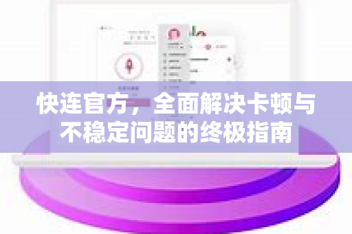 <strong>快连</strong>官方，全面解决卡顿与不稳定问题的终极指南