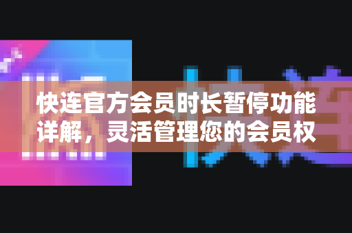 快连官方会员时长暂停功能详解，灵活管理您的会员权益