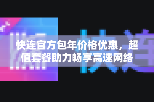 快连官方包年价格优惠，超值套餐助力畅享高速网络