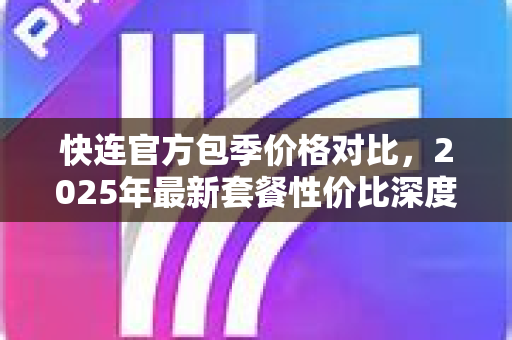 快连官方包季价格对比，2025年最新套餐性价比深度解析