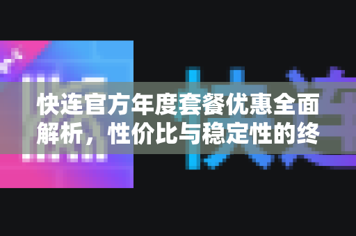 快连官方年度套餐优惠全面解析，性价比与稳定性的终极之选