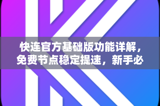 快连官方基础版功能详解，免费节点稳定提速，新手必看