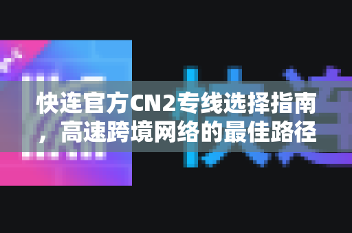 快连官方CN2专线选择指南，高速跨境网络的最佳路径