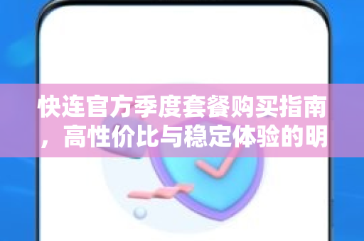 快连官方季度套餐购买指南，高性价比与稳定体验的明智之选