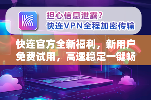 快连官方全新福利，新用户免费试用，高速稳定一键畅连全球网络