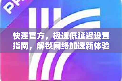 快连官方，极速低延迟设置指南，解锁网络加速新体验