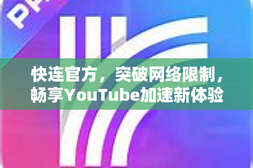 <strong>快连</strong>官方，突破网络限制，畅享YouTube加速新体验