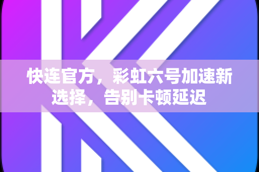 <strong>快连</strong>官方，彩虹六号加速新选择，告别卡顿延迟