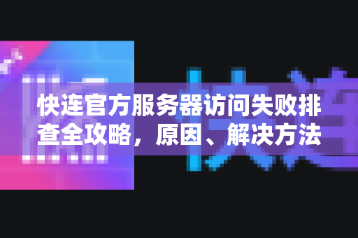 <strong>快连</strong>官方服务器访问失败排查全攻略，原因、解决方法与常见问答